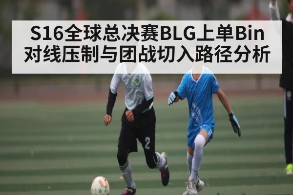 S16全球总决赛BLG上单Bin对线压制与团战切入路径分析